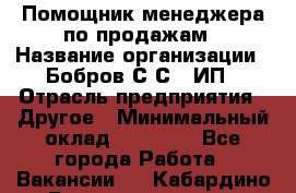 Помощник менеджера по продажам › Название организации ­ Бобров С.С., ИП › Отрасль предприятия ­ Другое › Минимальный оклад ­ 20 000 - Все города Работа » Вакансии   . Кабардино-Балкарская респ.